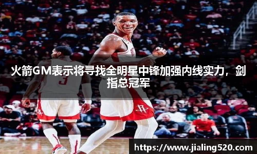 火箭GM表示将寻找全明星中锋加强内线实力，剑指总冠军