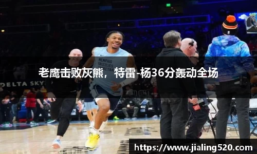 老鹰击败灰熊，特雷-杨36分轰动全场