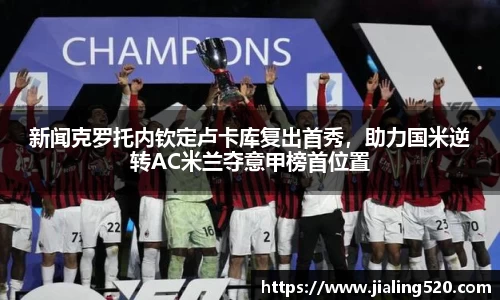 新闻克罗托内钦定卢卡库复出首秀，助力国米逆转AC米兰夺意甲榜首位置