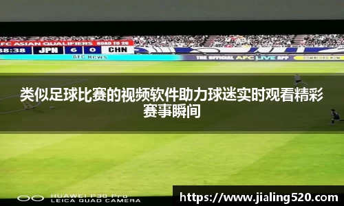 类似足球比赛的视频软件助力球迷实时观看精彩赛事瞬间
