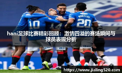 hani足球比赛精彩回顾：激情四溢的赛场瞬间与球员表现分析