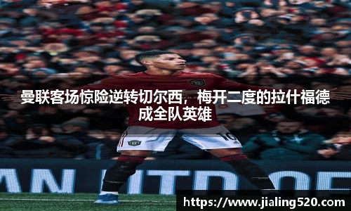 曼联客场惊险逆转切尔西，梅开二度的拉什福德成全队英雄