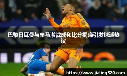 巴黎日耳曼与皇马激战成和比分揭晓引发球迷热议