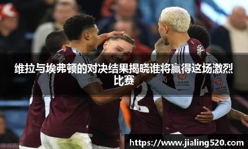 维拉与埃弗顿的对决结果揭晓谁将赢得这场激烈比赛