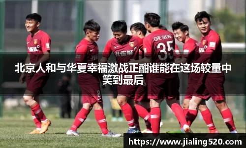 北京人和与华夏幸福激战正酣谁能在这场较量中笑到最后