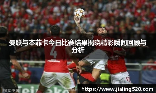 曼联与本菲卡今日比赛结果揭晓精彩瞬间回顾与分析