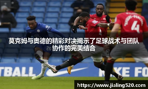 莫克姆与奥德的精彩对决揭示了足球战术与团队协作的完美结合